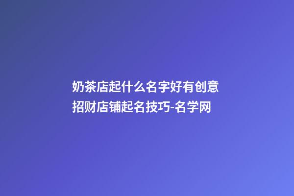 奶茶店起什么名字好有创意 招财店铺起名技巧-名学网-第1张-店铺起名-玄机派
